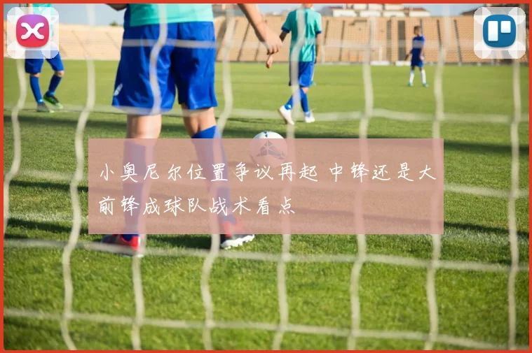 小奥尼尔位置争议再起 中锋还是大前锋成球队战术看点