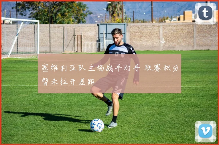 塞维利亚队主场战平对手 联赛积分暂未拉开差距