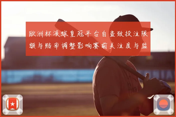 欧洲杯滚球皇冠平台自查致投注限额与赔率调整影响赛前关注度与监管强化