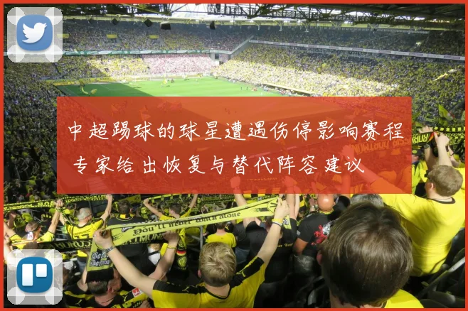 中超踢球的球星遭遇伤停影响赛程 专家给出恢复与替代阵容建议