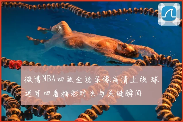 微博NBA回放全场录像高清上线 球迷可回看精彩对决与关键瞬间