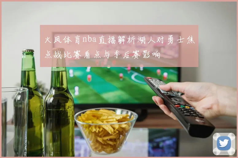 火凤体育nba直播解析湖人对勇士焦点战比赛看点与季后赛影响