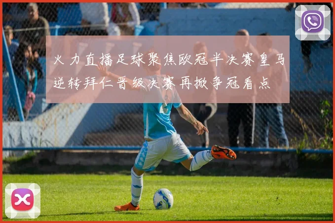 火力直播足球聚焦欧冠半决赛皇马逆转拜仁晋级决赛再掀争冠看点