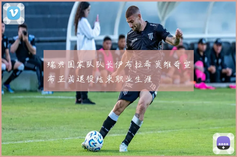 瑞典国家队队长伊布拉希莫维奇宣布正式退役结束职业生涯