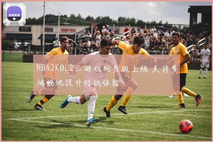 NBA2KOL2云游戏网页版上线 支持多端畅玩提升对战体验