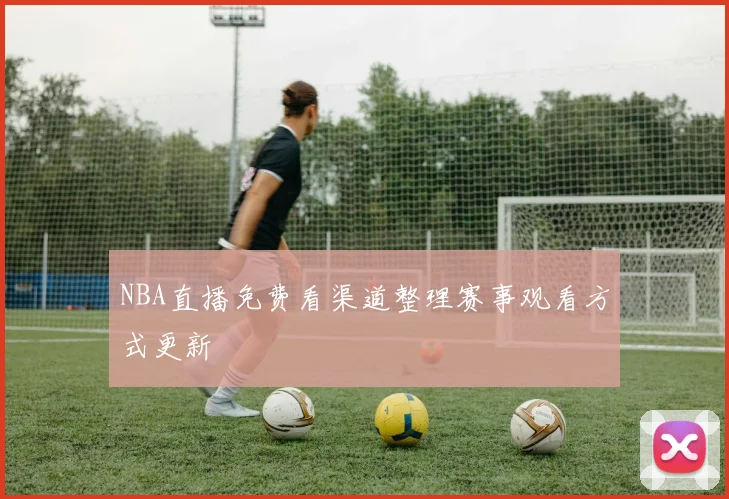 NBA直播免费看渠道整理赛事观看方式更新