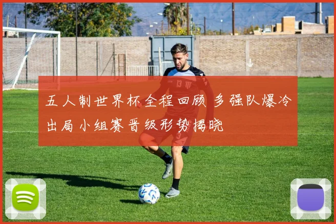五人制世界杯全程回顾 多强队爆冷出局小组赛晋级形势揭晓