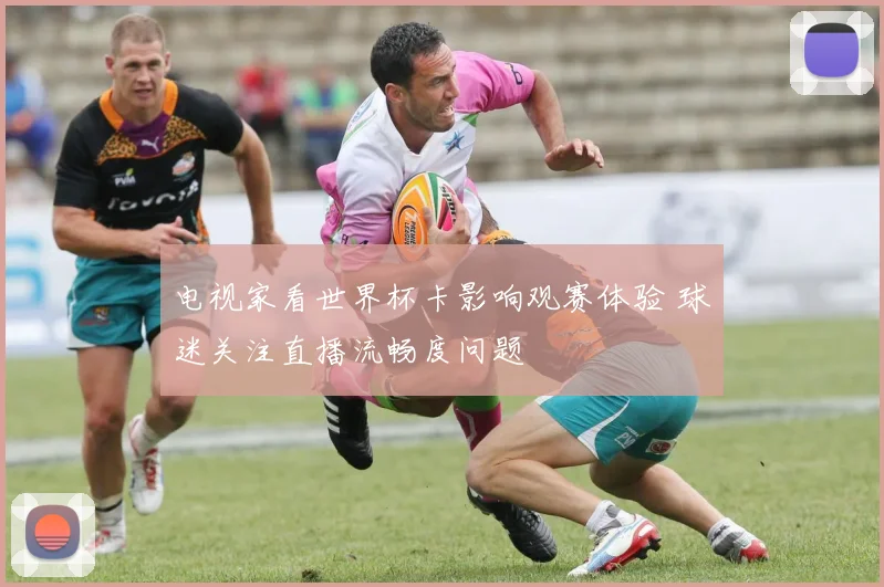 电视家看世界杯卡影响观赛体验 球迷关注直播流畅度问题