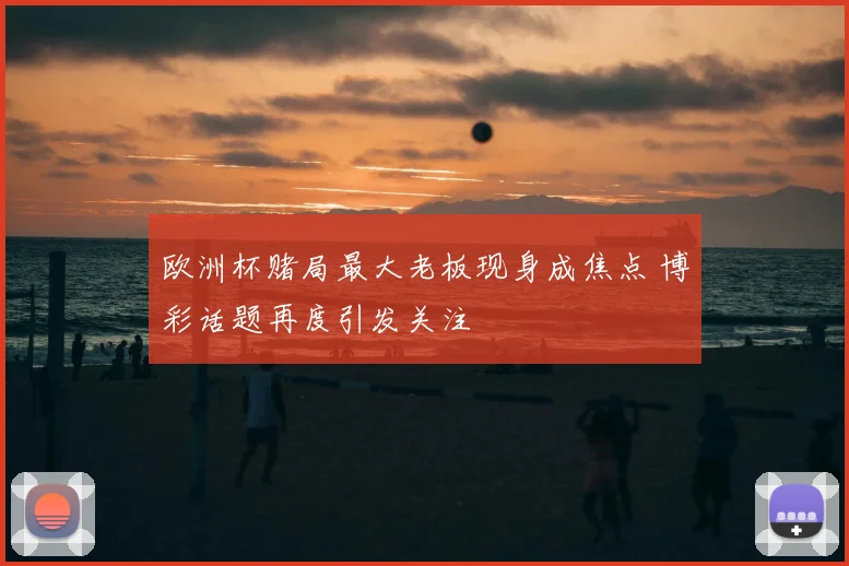 欧洲杯赌局最大老板现身成焦点 博彩话题再度引发关注