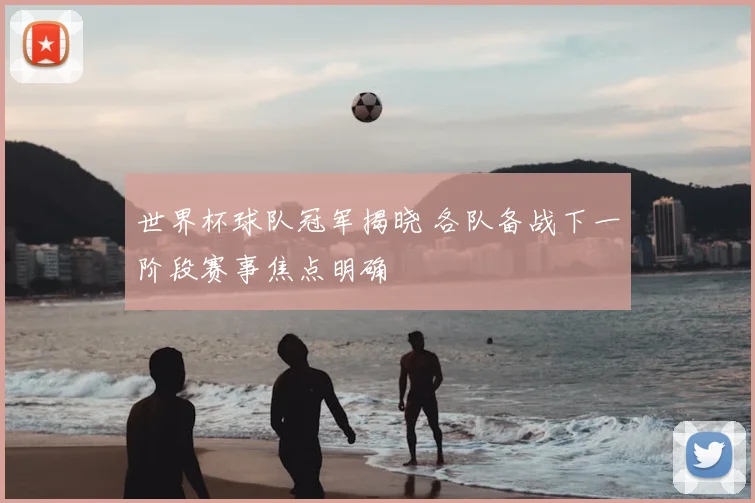 世界杯球队冠军揭晓 各队备战下一阶段赛事焦点明确
