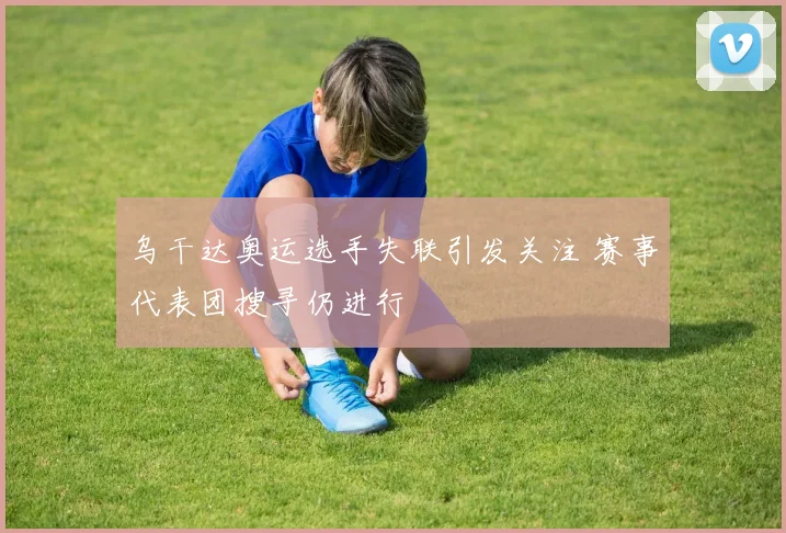 乌干达奥运选手失联引发关注 赛事代表团搜寻仍进行