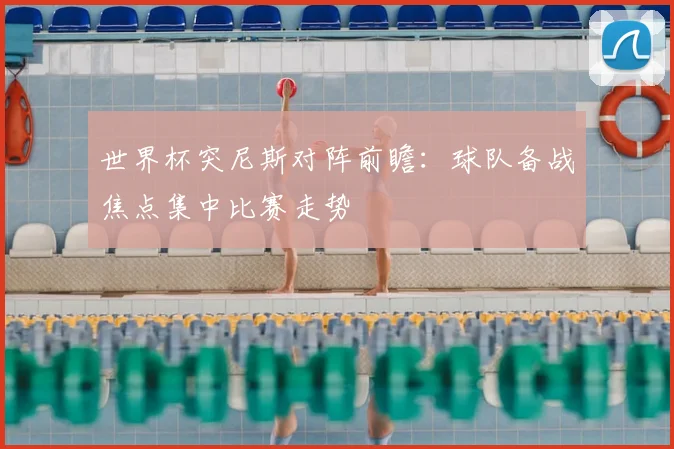 世界杯突尼斯对阵前瞻：球队备战焦点集中比赛走势