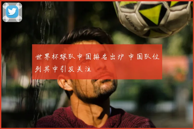 世界杯球队中国排名出炉 中国队位列其中引发关注