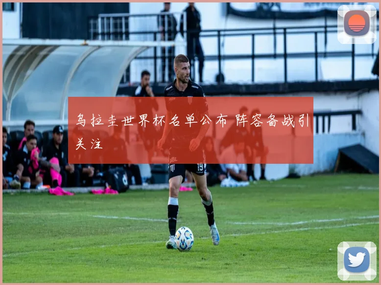 乌拉圭世界杯名单公布 阵容备战引关注