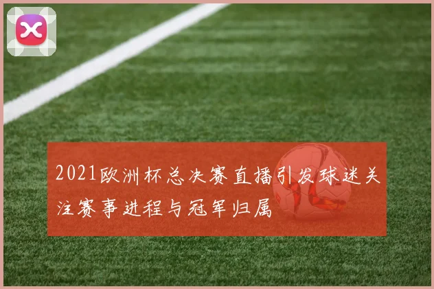 2021欧洲杯总决赛直播引发球迷关注赛事进程与冠军归属