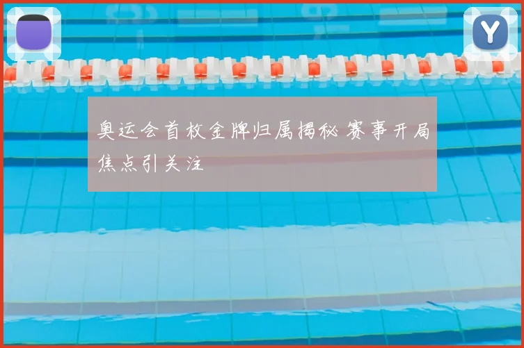 奥运会首枚金牌归属揭秘 赛事开局焦点引关注